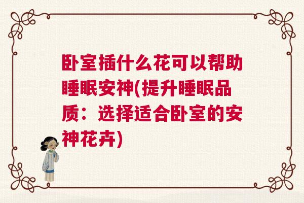 卧室插什么花可以帮助睡眠安神(提升睡眠品质：选择适合卧室的安神花卉)