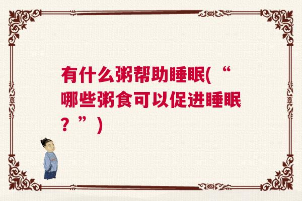有什么粥帮助睡眠(“哪些粥食可以促进睡眠？”)