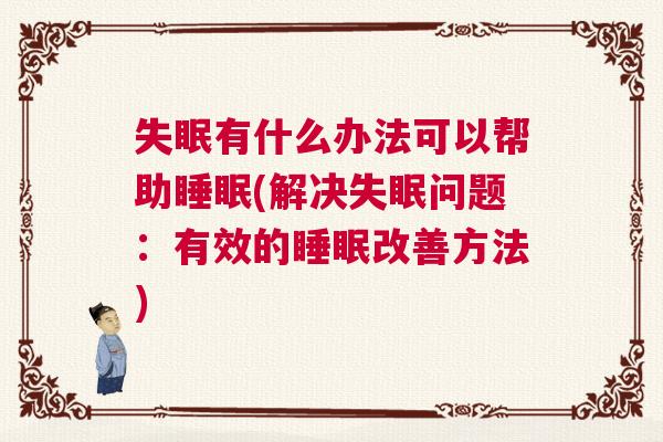 失眠有什么办法可以帮助睡眠(解决失眠问题：有效的睡眠改善方法)