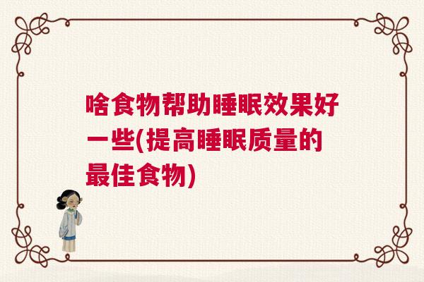 啥食物帮助睡眠效果好一些(提高睡眠质量的最佳食物)