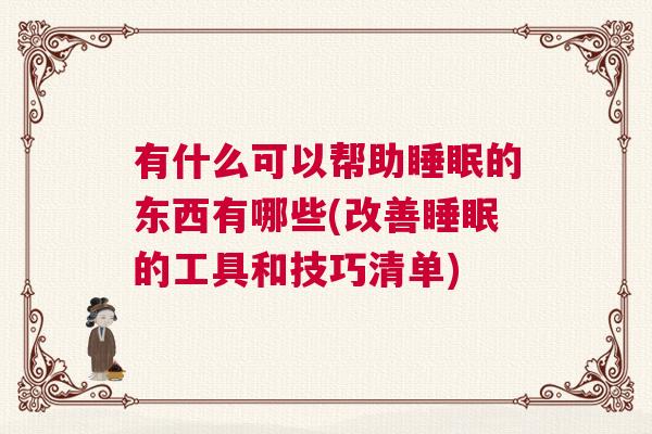有什么可以帮助睡眠的东西有哪些(改善睡眠的工具和技巧清单)