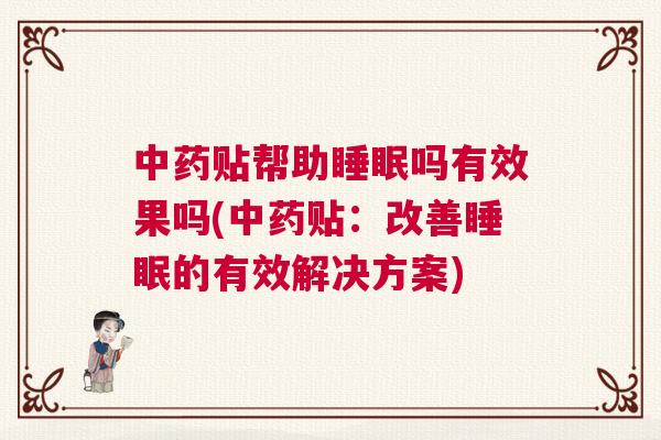 中药贴帮助睡眠吗有效果吗(中药贴：改善睡眠的有效解决方案)
