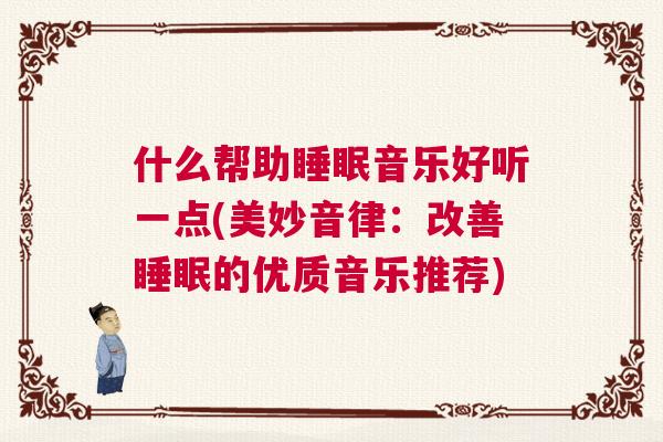 什么帮助睡眠音乐好听一点(美妙音律：改善睡眠的优质音乐推荐)