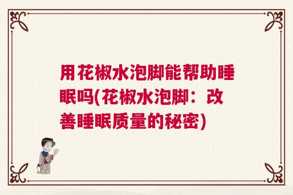 用花椒水泡脚能帮助睡眠吗(花椒水泡脚：改善睡眠质量的秘密)