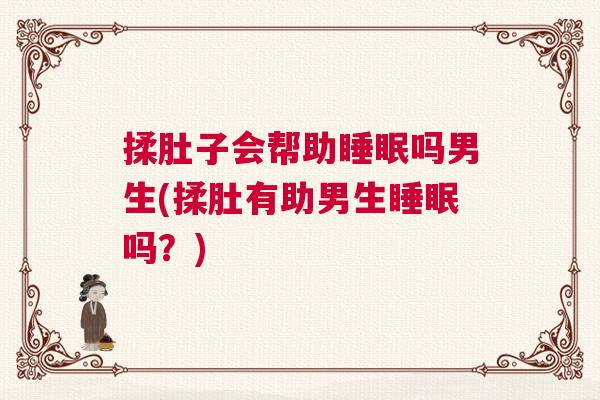 揉肚子会帮助睡眠吗男生(揉肚有助男生睡眠吗？)