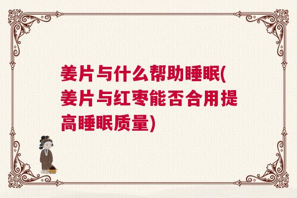 姜片与什么帮助睡眠(姜片与红枣能否合用提高睡眠质量) 姜片与什么帮助睡眠(姜片与红枣能否合用提高睡眠质量)