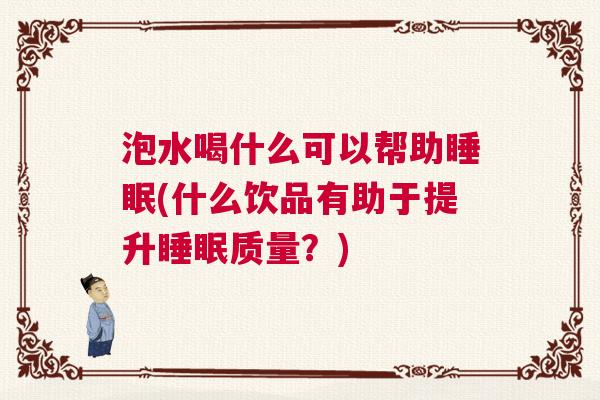 泡水喝什么可以帮助睡眠(什么饮品有助于提升睡眠质量？)