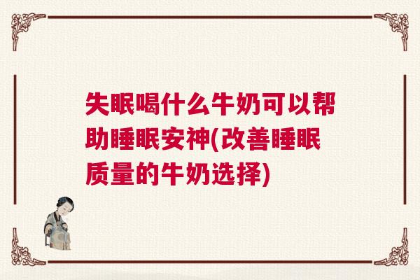 失眠喝什么牛奶可以帮助睡眠安神(改善睡眠质量的牛奶选择)