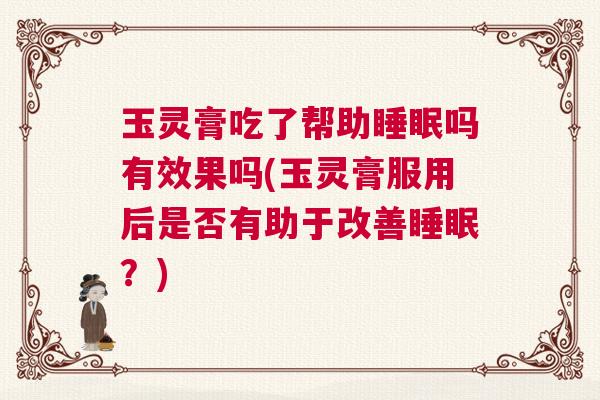玉灵膏吃了帮助睡眠吗有效果吗(玉灵膏服用后是否有助于改善睡眠？)