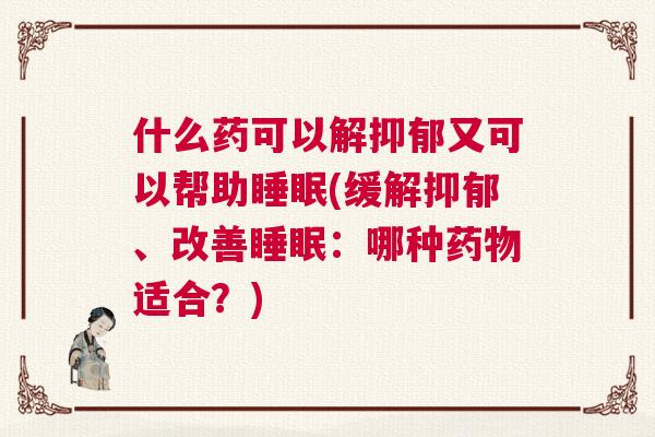 什么药可以解抑郁又可以帮助睡眠(缓解抑郁、改善睡眠:哪种药物适合?) 什么药可以解抑郁又可以帮助睡眠(缓解抑郁、改善睡眠:哪种药物适合?)