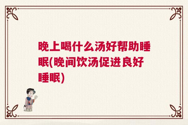 晚上喝什么汤好帮助睡眠(晚间饮汤促进良好睡眠)
