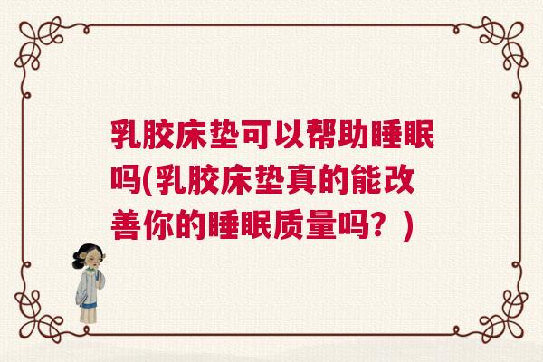 乳胶床垫可以帮助睡眠吗(乳胶床垫真的能改善你的睡眠质量吗？)