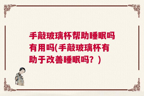 手敲玻璃杯帮助睡眠吗有用吗(手敲玻璃杯有助于改善睡眠吗？)