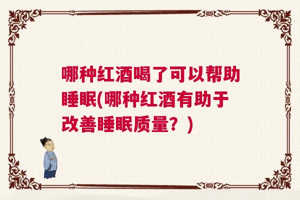 哪种红酒喝了可以帮助睡眠(哪种红酒有助于改善睡眠质量？)