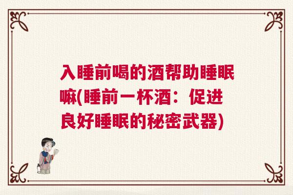 入睡前喝的酒帮助睡眠嘛(睡前一杯酒：促进良好睡眠的秘密武器)