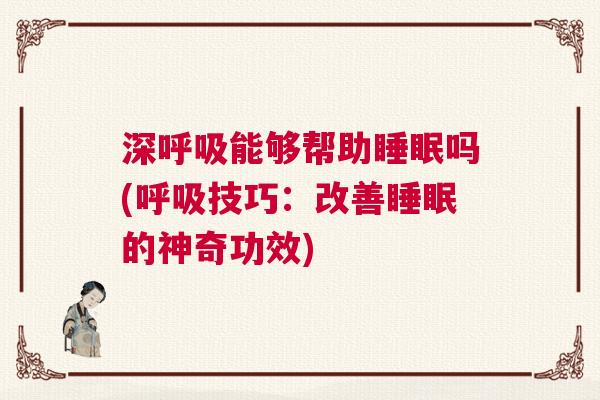 深呼吸能够帮助睡眠吗(呼吸技巧:改善睡眠的神奇功效) 深呼吸能够帮助睡眠吗(呼吸技巧:改善睡眠的神奇功效)