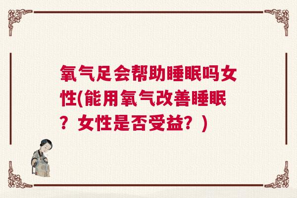 氧气足会帮助睡眠吗女性(能用氧气改善睡眠？女性是否受益？)