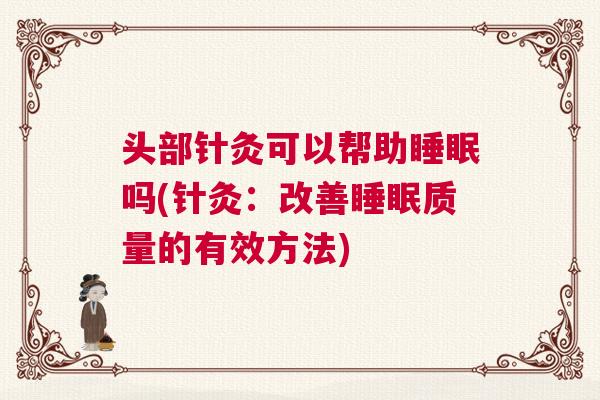 头部针灸可以帮助睡眠吗(针灸:改善睡眠质量的有效方法) 头部针灸可以帮助睡眠吗(针灸:改善睡眠质量的有效方法)