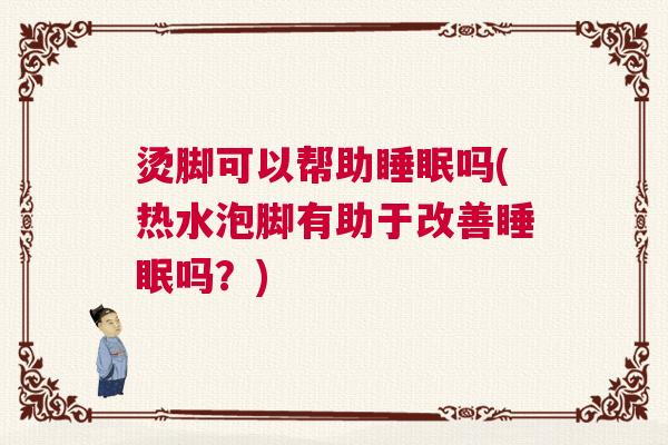 烫脚可以帮助睡眠吗(热水泡脚有助于改善睡眠吗?) 烫脚可以帮助睡眠吗(热水泡脚有助于改善睡眠吗?)