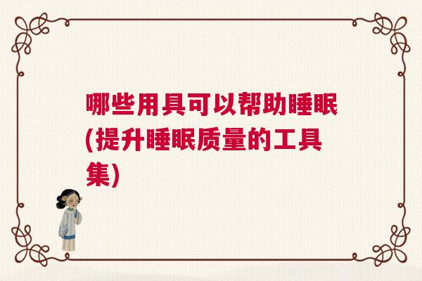 哪些用具可以帮助睡眠(提升睡眠质量的工具集) 哪些用具可以帮助睡眠(提升睡眠质量的工具集)
