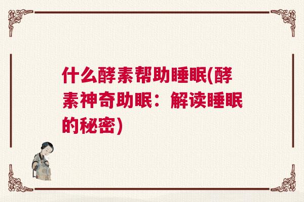 什么酵素帮助睡眠(酵素神奇助眠：解读睡眠的秘密)