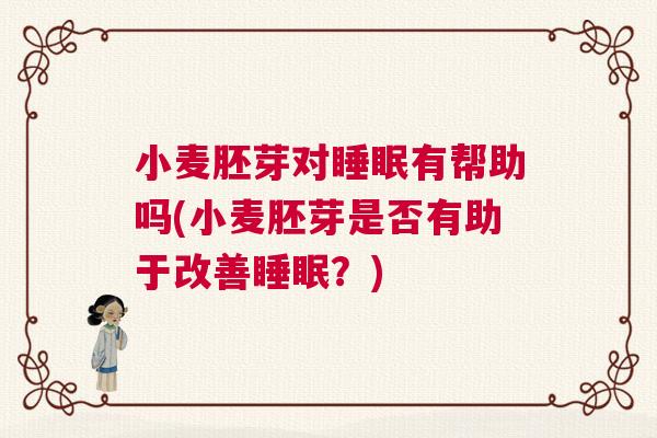 小麦胚芽对睡眠有帮助吗(小麦胚芽是否有助于改善睡眠？)