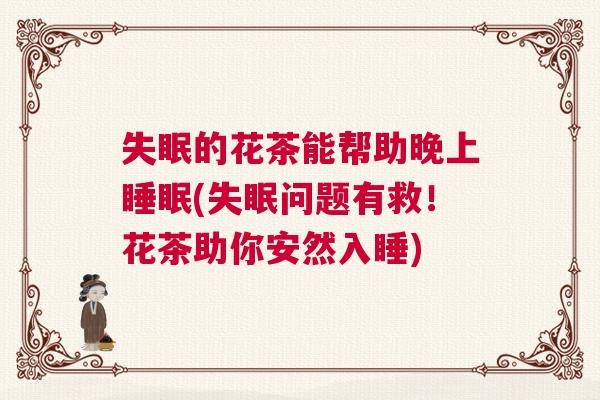 失眠的花茶能帮助晚上睡眠(失眠问题有救！花茶助你安然入睡)
