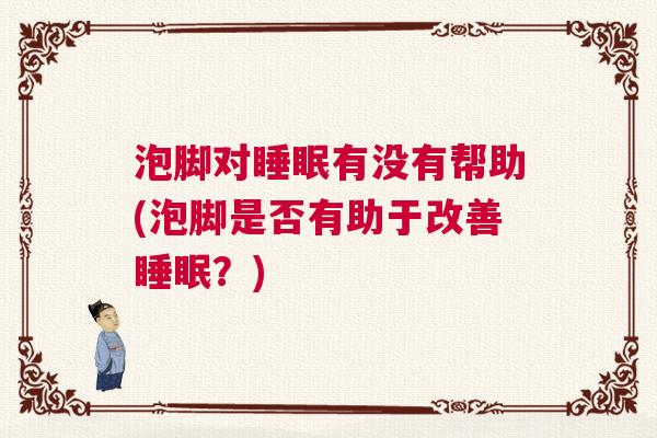 泡脚对睡眠有没有帮助(泡脚是否有助于改善睡眠？)