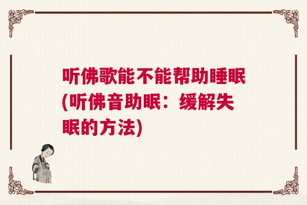 听佛歌能不能帮助睡眠(听佛音助眠:缓解失眠的方法) 听佛歌能不能帮助睡眠(听佛音助眠:缓解失眠的方法)