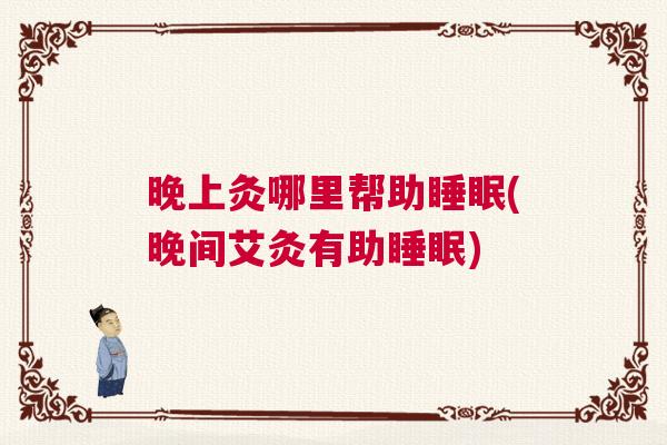 晚上灸哪里帮助睡眠(晚间艾灸有助睡眠) 晚上灸哪里帮助睡眠(晚间艾灸有助睡眠)