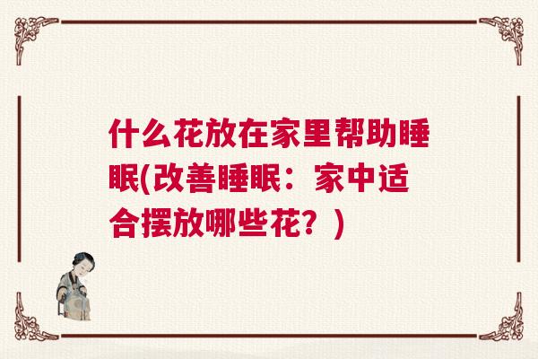 什么花放在家里帮助睡眠(改善睡眠：家中适合摆放哪些花？)
