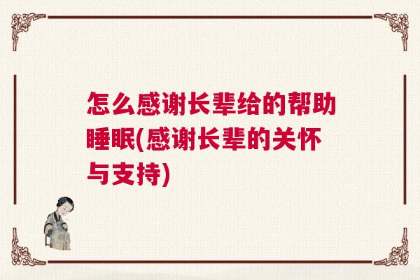 怎么感谢长辈给的帮助睡眠(感谢长辈的关怀与支持) 怎么感谢长辈给的帮助睡眠(感谢长辈的关怀与支持)