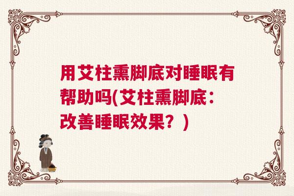 用艾柱熏脚底对睡眠有帮助吗(艾柱熏脚底：改善睡眠效果？)