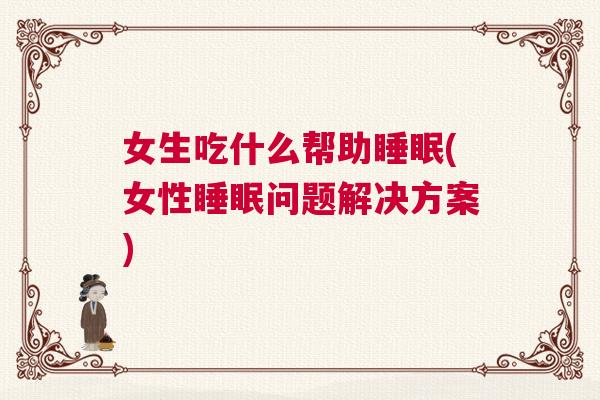 女生吃什么帮助睡眠(女性睡眠问题解决方案)