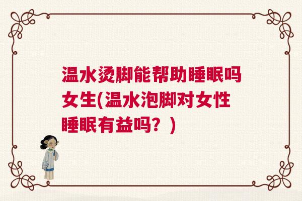 温水烫脚能帮助睡眠吗女生(温水泡脚对女性睡眠有益吗？)