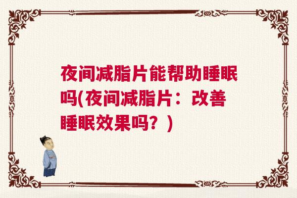 夜间减脂片能帮助睡眠吗(夜间减脂片：改善睡眠效果吗？)