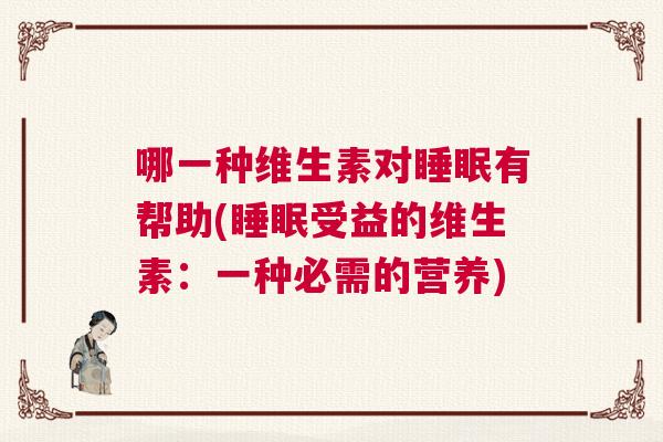 哪一种维生素对睡眠有帮助(睡眠受益的维生素：一种必需的营养)