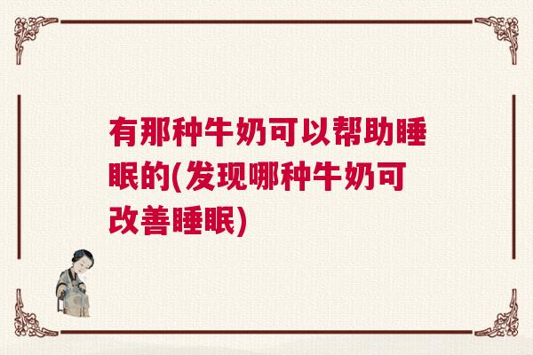 有那种牛奶可以帮助睡眠的(发现哪种牛奶可改善睡眠)