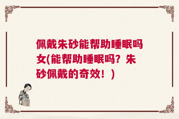 佩戴朱砂能帮助睡眠吗女(能帮助睡眠吗？朱砂佩戴的奇效！)