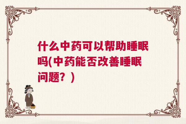 什么中药可以帮助睡眠吗(中药能否改善睡眠问题？)