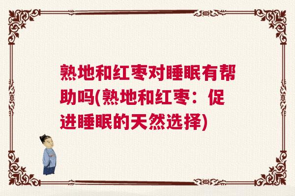 熟地和红枣对睡眠有帮助吗(熟地和红枣:促进睡眠的天然选择) 熟地和红枣对睡眠有帮助吗(熟地和红枣:促进睡眠的天然选择)