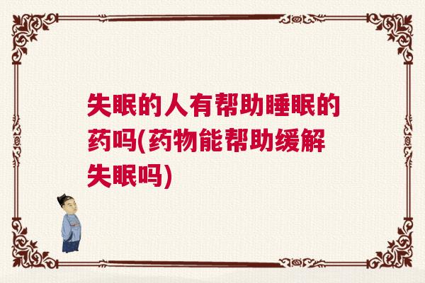 失眠的人有帮助睡眠的药吗(药物能帮助缓解失眠吗)