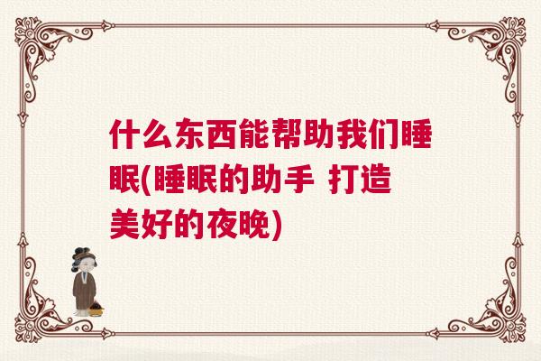 什么东西能帮助我们睡眠(睡眠的助手 打造美好的夜晚)