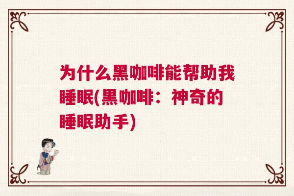 为什么黑咖啡能帮助我睡眠(黑咖啡:神奇的睡眠助手) 为什么黑咖啡能帮助我睡眠(黑咖啡:神奇的睡眠助手)