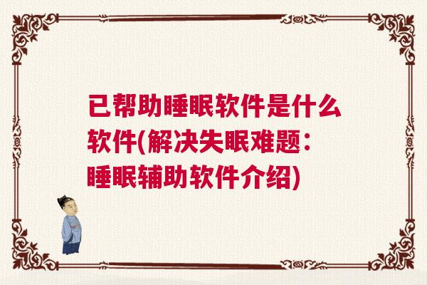 已帮助睡眠软件是什么软件(解决失眠难题：睡眠辅助软件介绍)