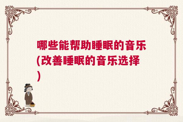 哪些能帮助睡眠的音乐(改善睡眠的音乐选择)