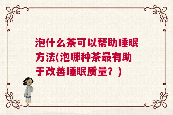 泡什么茶可以帮助睡眠方法(泡哪种茶最有助于改善睡眠质量？)