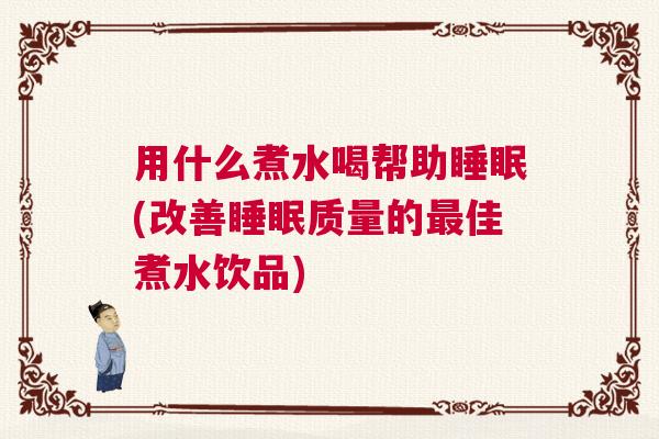 用什么煮水喝帮助睡眠(改善睡眠质量的最佳煮水饮品) 用什么煮水喝帮助睡眠(改善睡眠质量的最佳煮水饮品)