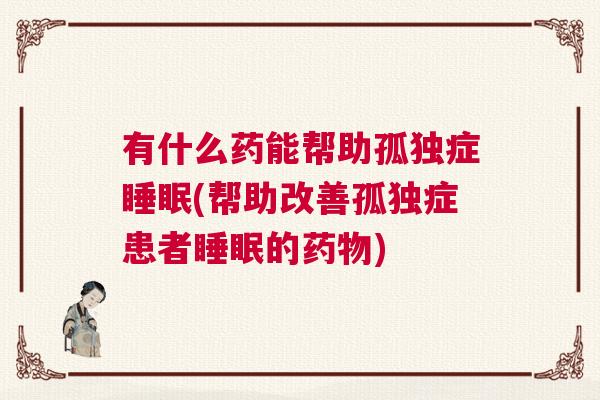 有什么药能帮助孤独症睡眠(帮助改善孤独症患者睡眠的药物)