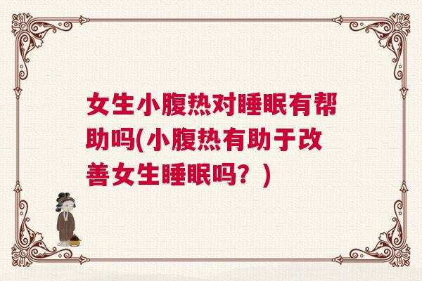 女生小腹热对睡眠有帮助吗(小腹热有助于改善女生睡眠吗？)